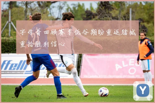 字母哥回顾赛季低谷期盼重返赌城重拾胜利信心