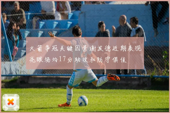 火箭争冠关键因素谢泼德近期表现亮眼场均17分助攻和防守俱佳