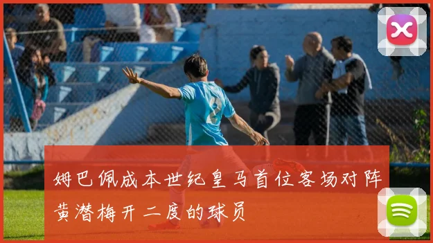 姆巴佩成本世纪皇马首位客场对阵黄潜梅开二度的球员