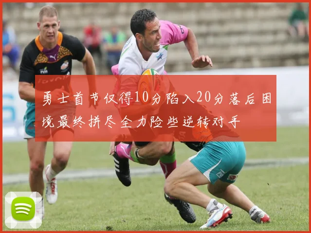 勇士首节仅得10分陷入20分落后困境最终拼尽全力险些逆转对手