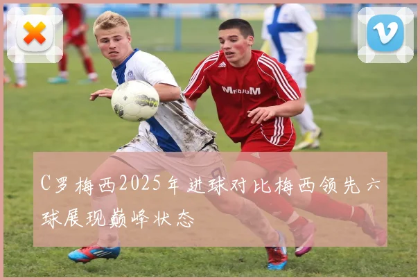 C罗梅西2025年进球对比梅西领先六球展现巅峰状态