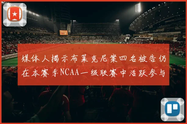 媒体人揭示布莱克尼案四名被告仍在本赛季NCAA一级联赛中活跃参与