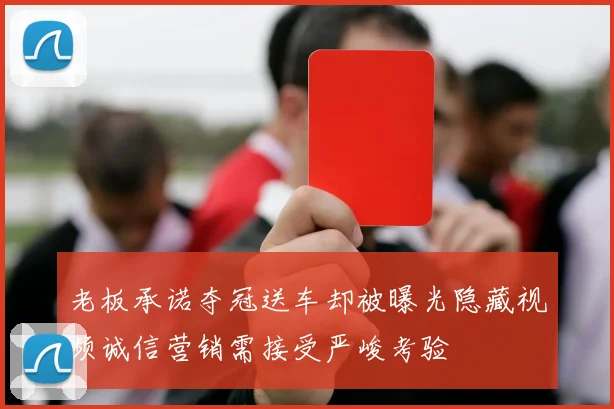 老板承诺夺冠送车却被曝光隐藏视频诚信营销需接受严峻考验