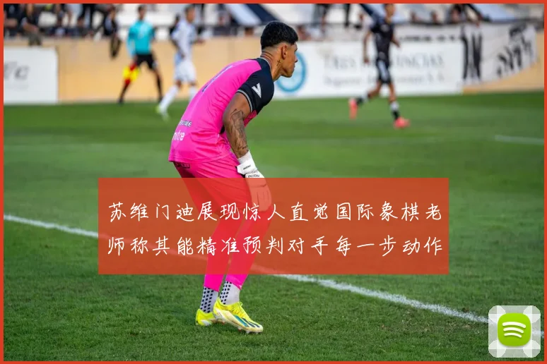 苏维门迪展现惊人直觉国际象棋老师称其能精准预判对手每一步动作