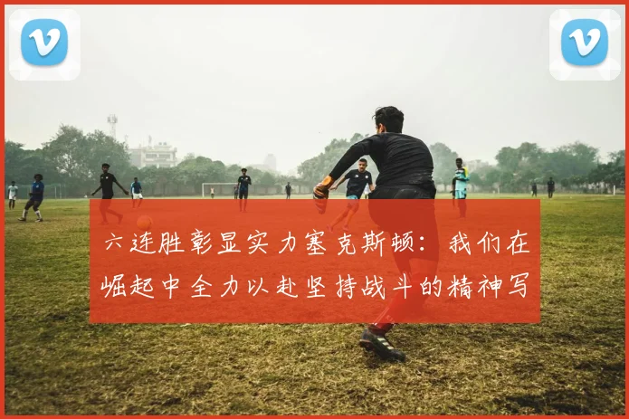 六连胜彰显实力塞克斯顿：我们在崛起中全力以赴坚持战斗的精神写照