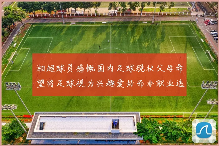 湘超球员感慨国内足球现状父母希望将足球视为兴趣爱好而非职业选择