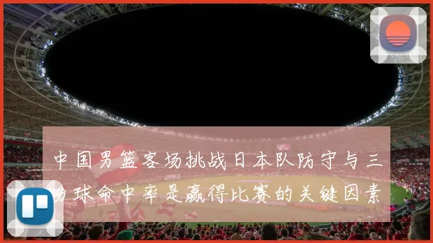 中国男篮客场挑战日本队防守与三分球命中率是赢得比赛的关键因素