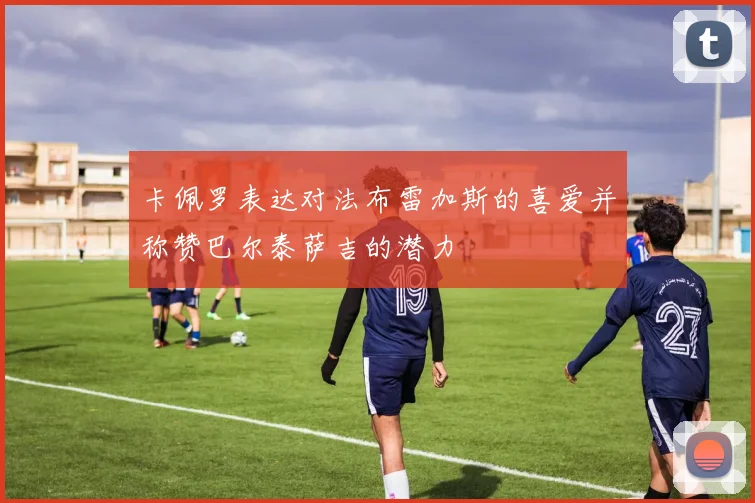 卡佩罗表达对法布雷加斯的喜爱并称赞巴尔泰萨吉的潜力