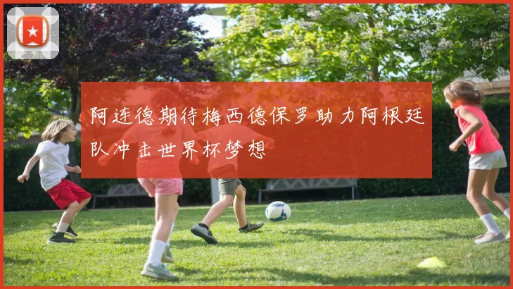 阿连德期待梅西德保罗助力阿根廷队冲击世界杯梦想