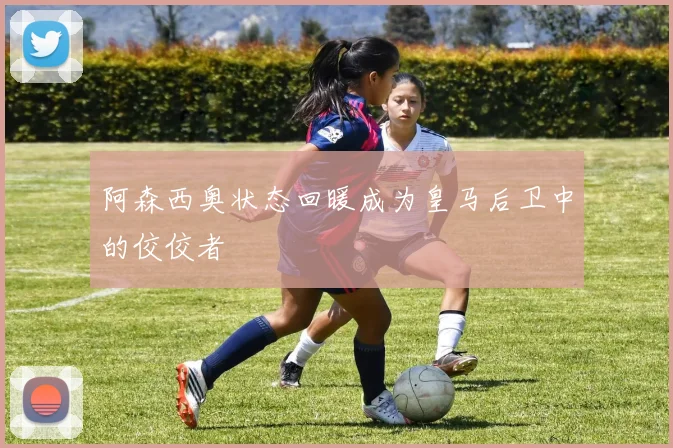 阿森西奥状态回暖成为皇马后卫中的佼佼者