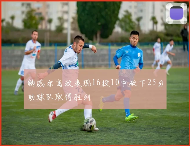 鲍威尔高效表现16投10中砍下25分助球队取得胜利