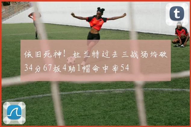 依旧死神！杜兰特过去三战场均砍34分67板4助1帽命中率54
