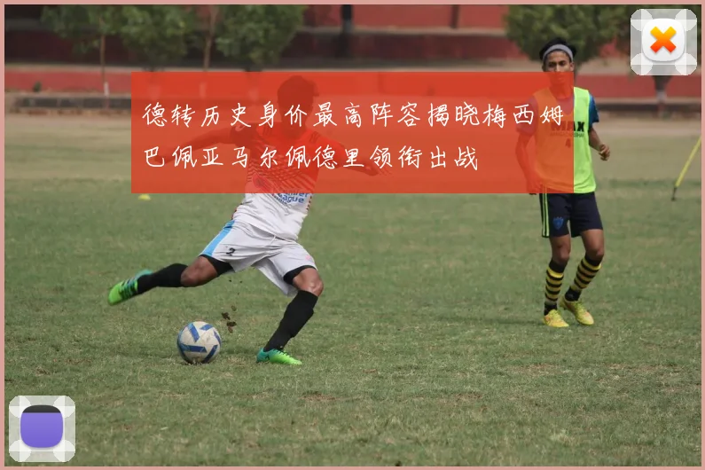 德转历史身价最高阵容揭晓梅西姆巴佩亚马尔佩德里领衔出战