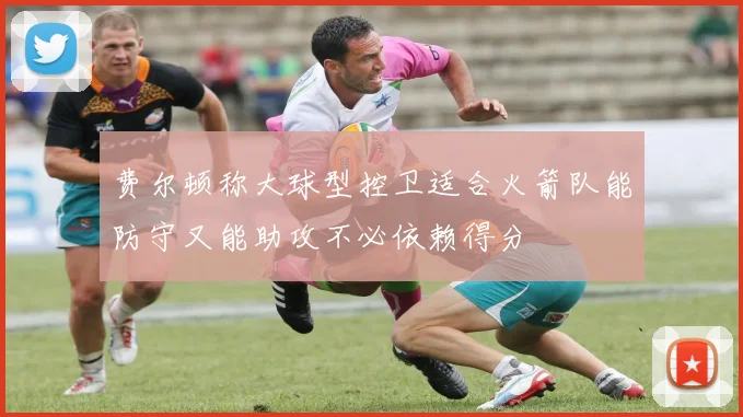 费尔顿称大球型控卫适合火箭队能防守又能助攻不必依赖得分