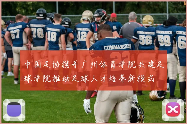 中国足协携手广州体育学院共建足球学院推动足球人才培养新模式