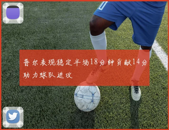 普尔表现稳定半场18分钟贡献14分助力球队进攻