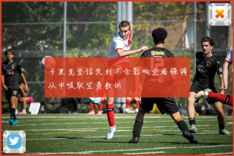 卡里克坚信失利不会影响全局强调从中吸取宝贵教训