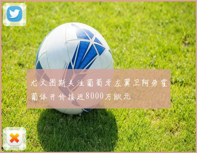 尤文图斯关注葡萄牙左翼卫阿劳霍葡体开价接近8000万欧元