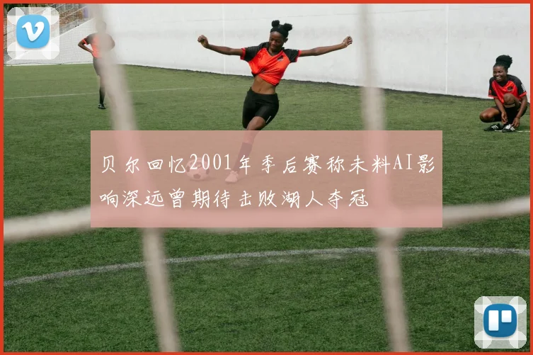 贝尔回忆2001年季后赛称未料AI影响深远曾期待击败湖人夺冠