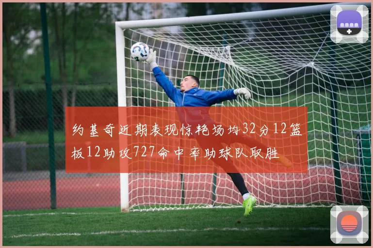 约基奇近期表现惊艳场均32分12篮板12助攻727命中率助球队取胜