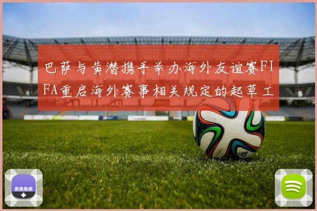 巴萨与黄潜携手举办海外友谊赛FIFA重启海外赛事相关规定的起草工作