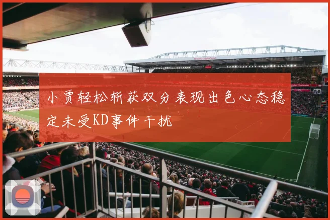 小贾轻松斩获双分表现出色心态稳定未受KD事件干扰