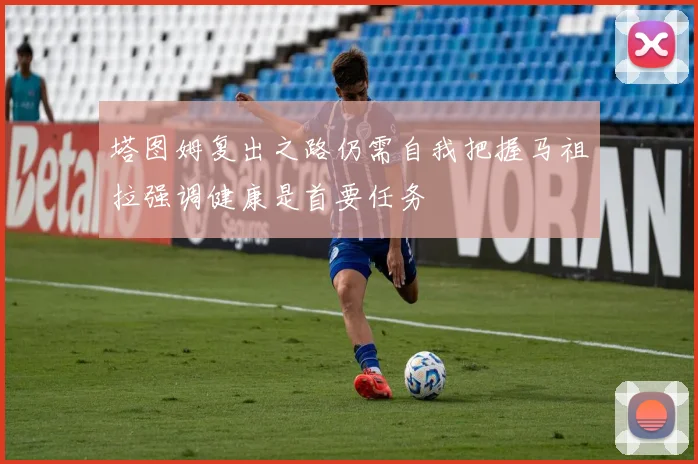 塔图姆复出之路仍需自我把握马祖拉强调健康是首要任务