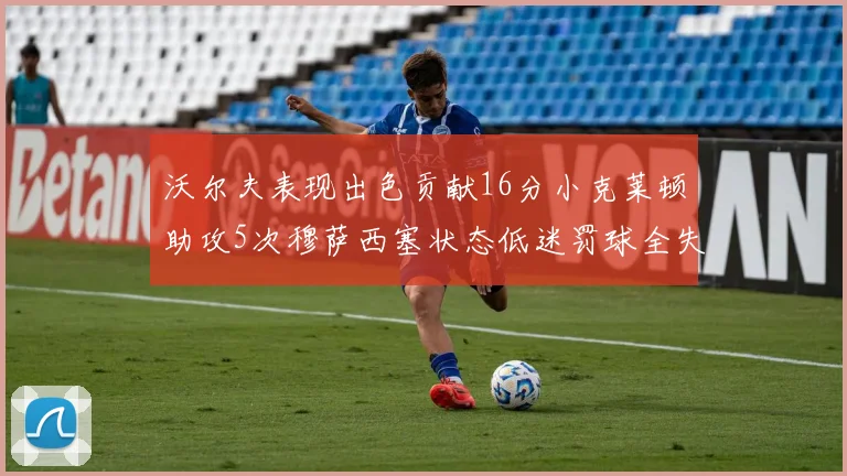 沃尔夫表现出色贡献16分小克莱顿助攻5次穆萨西塞状态低迷罚球全失