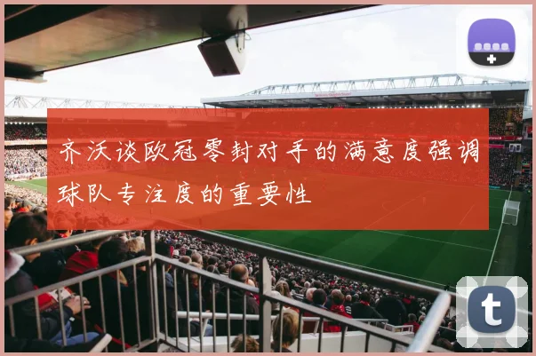 齐沃谈欧冠零封对手的满意度强调球队专注度的重要性