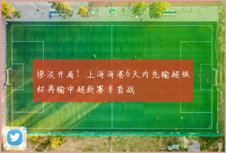 惨淡开局！上海海港6天内先输超级杯再输中超新赛季首战