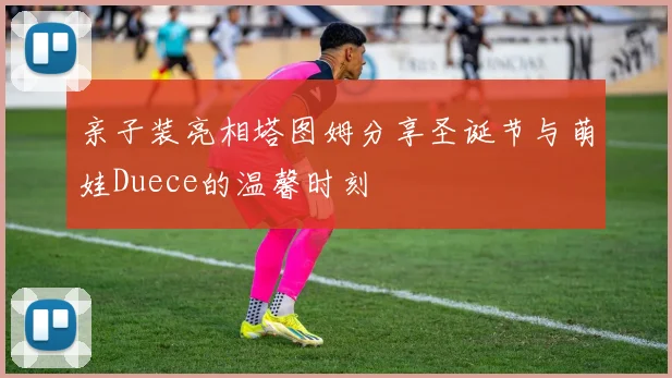 亲子装亮相塔图姆分享圣诞节与萌娃Duece的温馨时刻