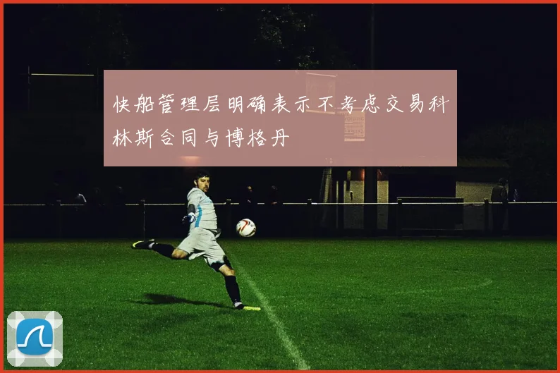 快船管理层明确表示不考虑交易科林斯合同与博格丹