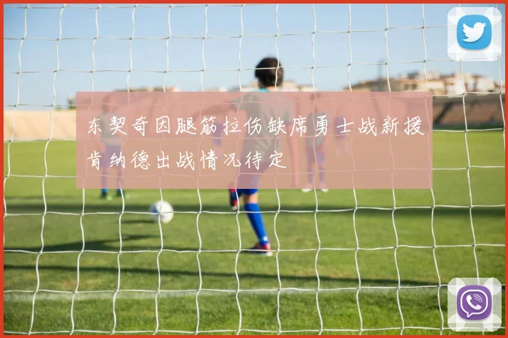 东契奇因腿筋拉伤缺席勇士战新援肯纳德出战情况待定
