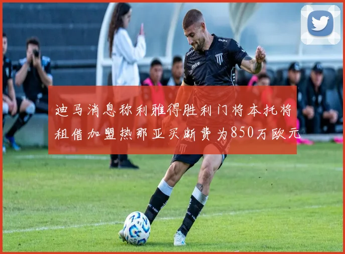 迪马消息称利雅得胜利门将本托将租借加盟热那亚买断费为850万欧元