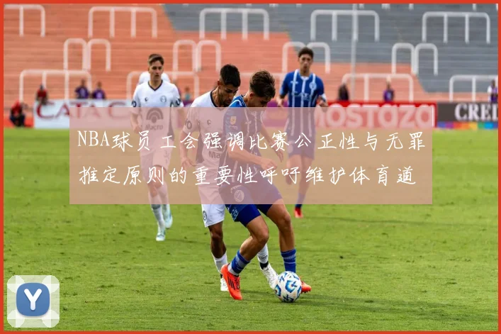 NBA球员工会强调比赛公正性与无罪推定原则的重要性呼吁维护体育道德