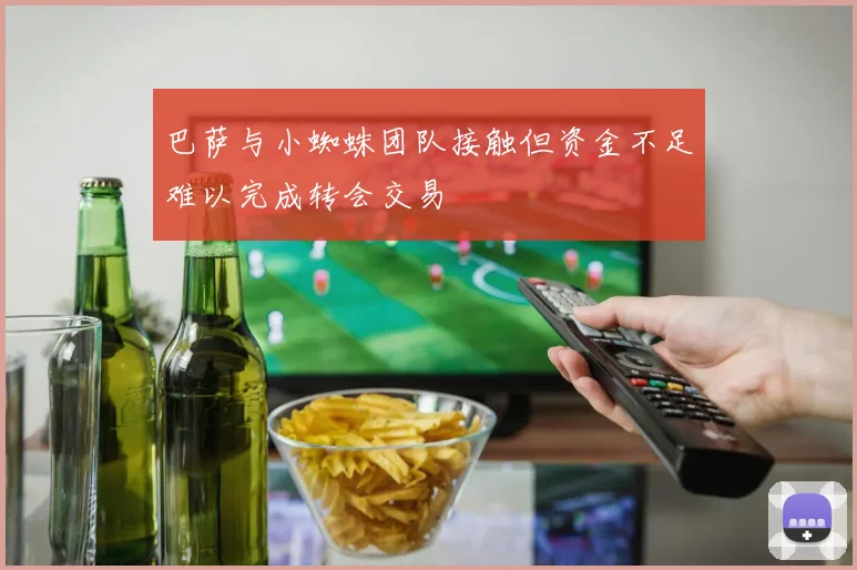 巴萨与小蜘蛛团队接触但资金不足难以完成转会交易