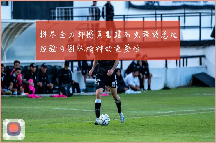 拼尽全力却憾负雷霆布克强调总结经验与团队精神的重要性