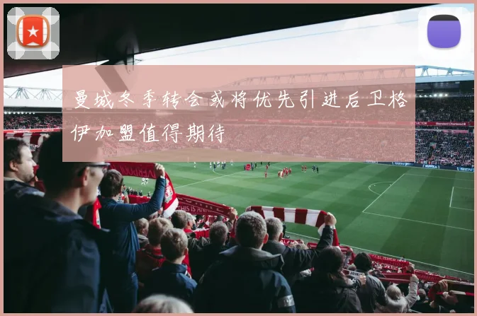 曼城冬季转会或将优先引进后卫格伊加盟值得期待