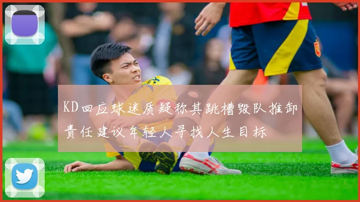 KD回应球迷质疑称其跳槽毁队推卸责任建议年轻人寻找人生目标