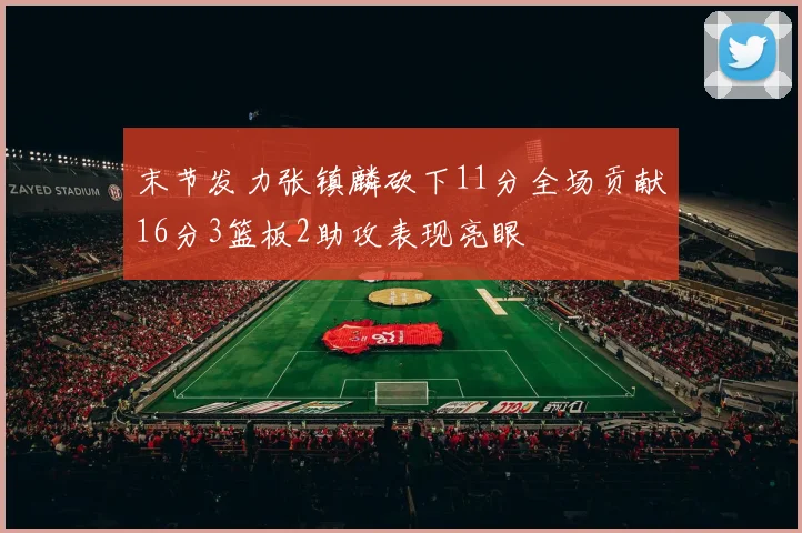 末节发力张镇麟砍下11分全场贡献16分3篮板2助攻表现亮眼