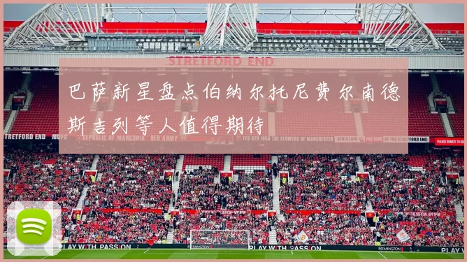 巴萨新星盘点伯纳尔托尼费尔南德斯吉列等人值得期待