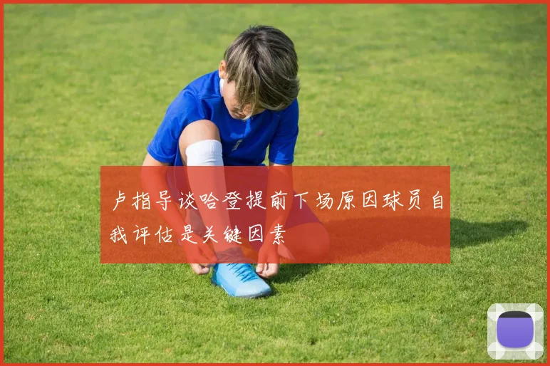 卢指导谈哈登提前下场原因球员自我评估是关键因素