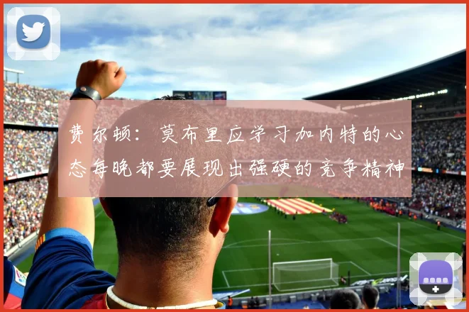 费尔顿：莫布里应学习加内特的心态每晚都要展现出强硬的竞争精神