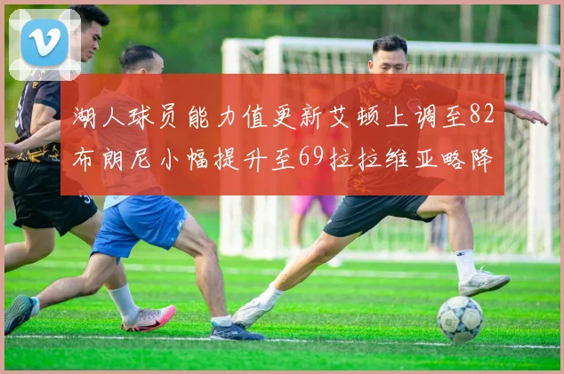 湖人球员能力值更新艾顿上调至82布朗尼小幅提升至69拉拉维亚略降至77