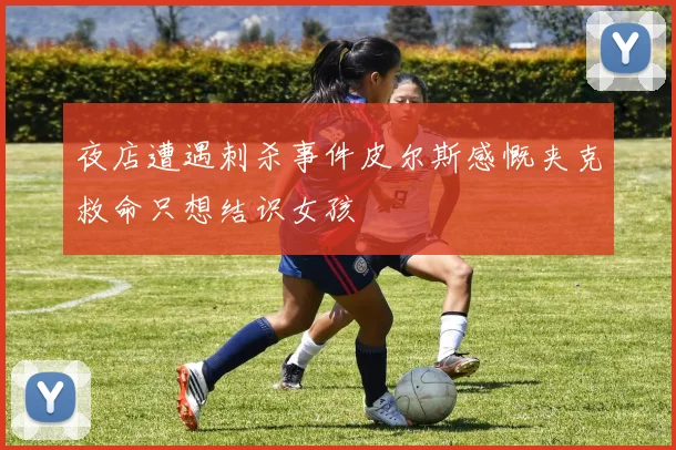 夜店遭遇刺杀事件皮尔斯感慨夹克救命只想结识女孩