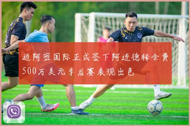 迈阿密国际正式签下阿连德转会费500万美元季后赛表现出色
