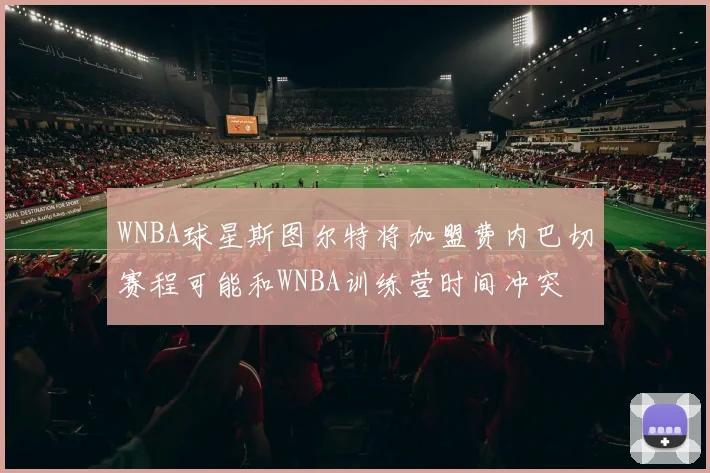 WNBA球星斯图尔特将加盟费内巴切赛程可能和WNBA训练营时间冲突