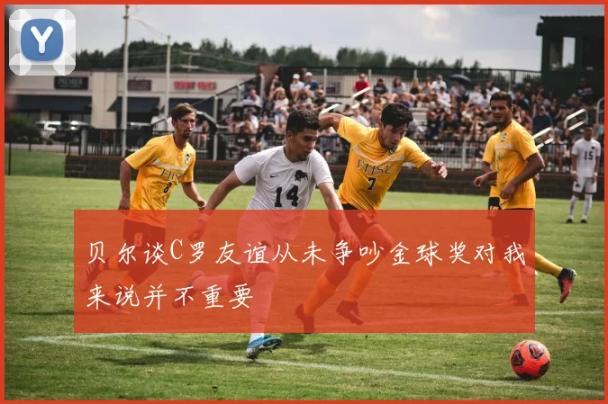 贝尔谈C罗友谊从未争吵金球奖对我来说并不重要