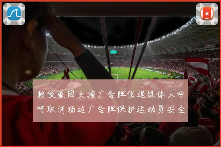 赖俊豪因头撞广告牌伤退媒体人呼吁取消场边广告牌保护运动员安全