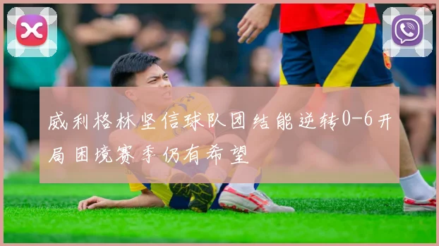 威利格林坚信球队团结能逆转0-6开局困境赛季仍有希望